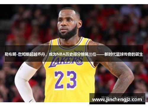 勒布朗-詹姆斯超越乔丹，成为NBA历史得分榜第三位——新时代篮球传奇的诞生